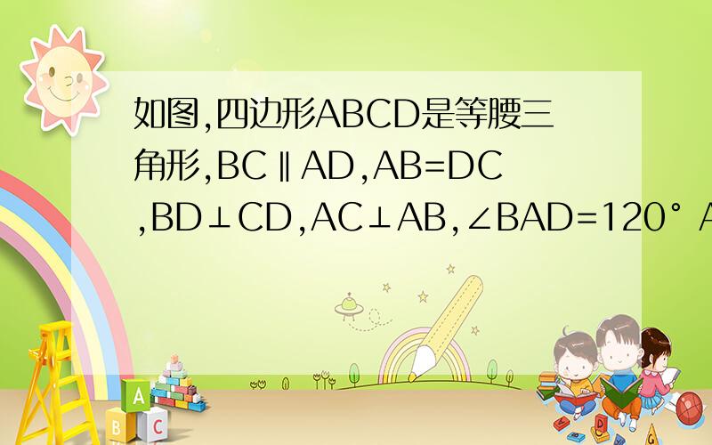 如图,四边形ABCD是等腰三角形,BC‖AD,AB=DC,BD⊥CD,AC⊥AB,∠BAD=120° AD=5,求等腰梯形ABCD的周长
