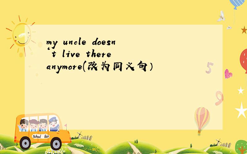my uncle doesn‘t live there anymore(改为同义句）