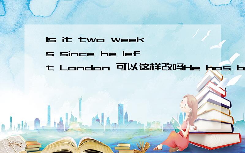 Is it two weeks since he left London 可以这样改吗He has been to London for two weeks