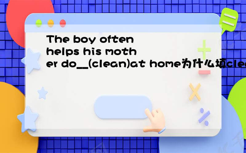 The boy often helps his mother do__(clean)at home为什么填cleaning?跪求详细