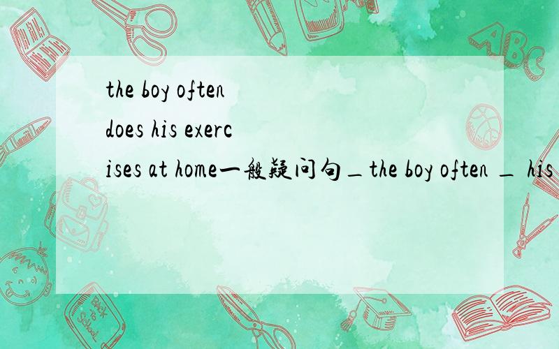 the boy often does his exercises at home一般疑问句_the boy often _ his exercises at home空应该填什