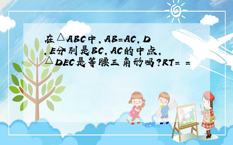 在△ABC中,AB=AC,D,E分别是BC,AC的中点,△DEC是等腰三角形吗?RT= =