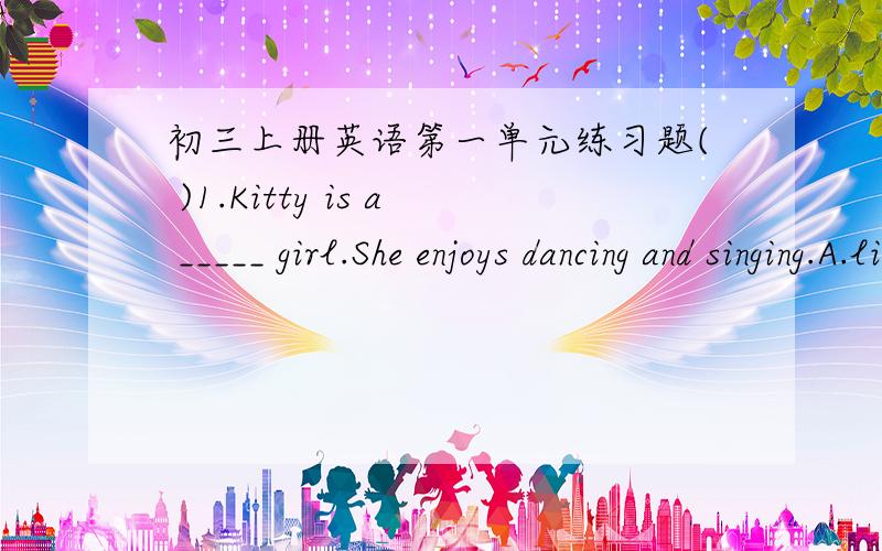 初三上册英语第一单元练习题( )1.Kitty is a _____ girl.She enjoys dancing and singing.A.living B.alive C.lively D.live