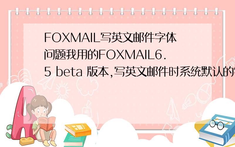 FOXMAIL写英文邮件字体问题我用的FOXMAIL6.5 beta 版本,写英文邮件时系统默认的字体总是蓝色Verdana体,每次都要用手工改成其他字体和其他颜色,有何办法让默认的字体变成其他如ARIAL黑色字体?我