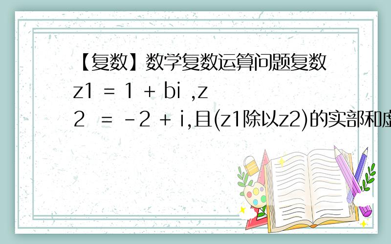 【复数】数学复数运算问题复数z1 = 1 + bi ,z2  = -2 + i,且(z1除以z2)的实部和虚部互为相反数,则实数b等于 多少?我最后的答案和所给的ABCD四个答案不一样.奇怪.大家帮我看看.谢谢了.