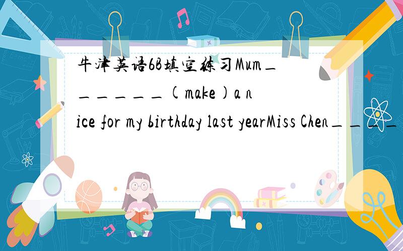 牛津英语6B填空练习Mum______(make)a nice for my birthday last yearMiss Chen____(teach)us Enlisn for four years