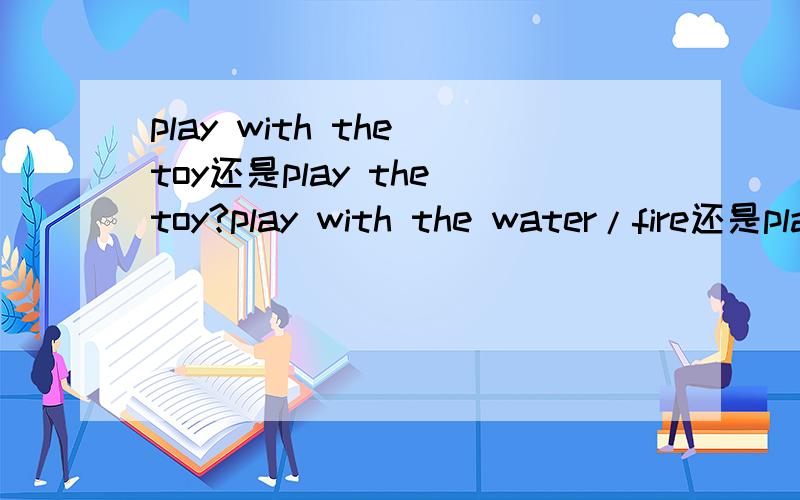 play with the toy还是play the toy?play with the water/fire还是play the water/fire?