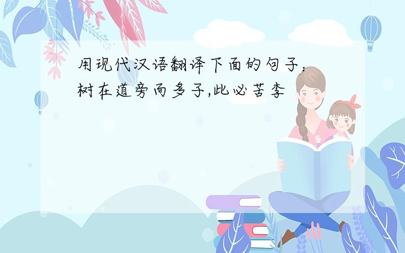 用现代汉语翻译下面的句子： 树在道旁而多子,此必苦李