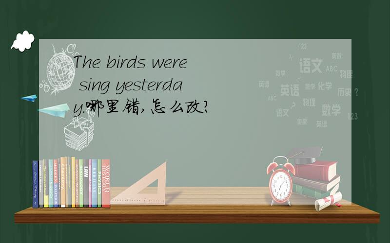 The birds were sing yesterday.哪里错,怎么改?
