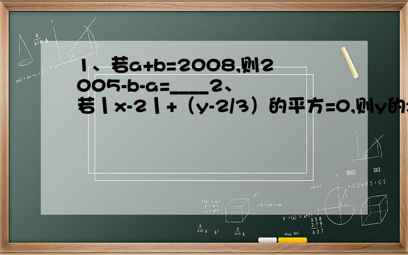 1、若a+b=2008,则2005-b-a=____2、若丨x-2丨+（y-2/3）的平方=0,则y的x平方=____3、计算（-2）^2005+（-2）^2004的值是（ ）4、（-0.25）^1999×4^2000+（-2）^1999×0.5^2000的值是（ ）