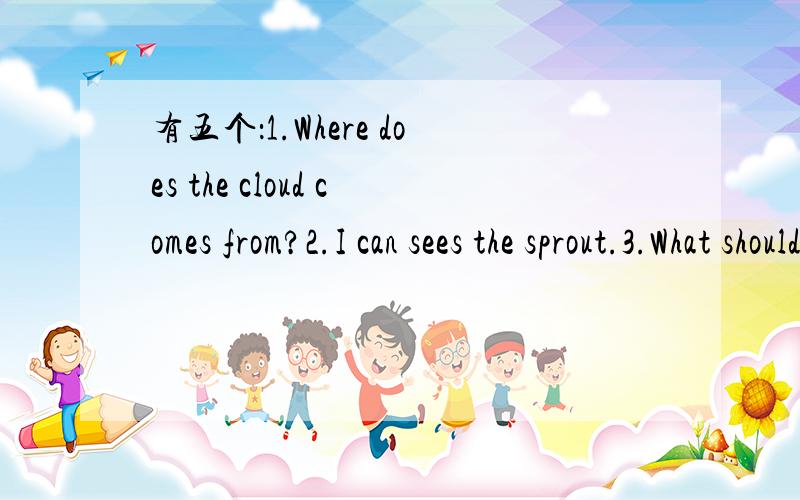 有五个：1.Where does the cloud comes from?2.I can sees the sprout.3.What should you does then?4.How does she goes to work?5.She goes to work on car.