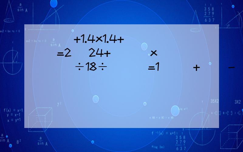 ( )+1.4x1.4+( )=2 [24+( )]x[( )÷18÷( )]=1 ( )+( )-( )x( )÷( )=15.6 [24+( )]x[( )÷18÷( )]=1