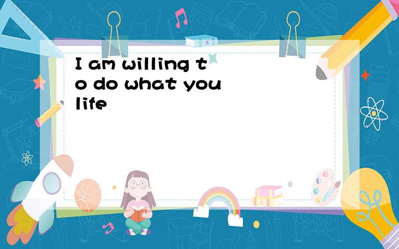 I am willing to do what you life