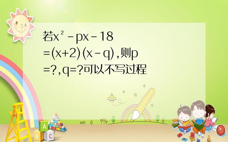 若x²-px-18=(x+2)(x-q),则p=?,q=?可以不写过程