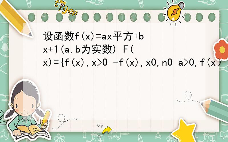 设函数f(x)=ax平方+bx+1(a,b为实数) F(x)={f(x),x>0 -f(x),x0,n0 a>0,f(x）为偶函数,求证F(m)+F(n)>0