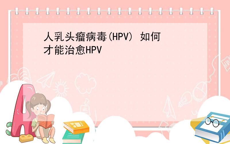 人乳头瘤病毒(HPV) 如何才能治愈HPV