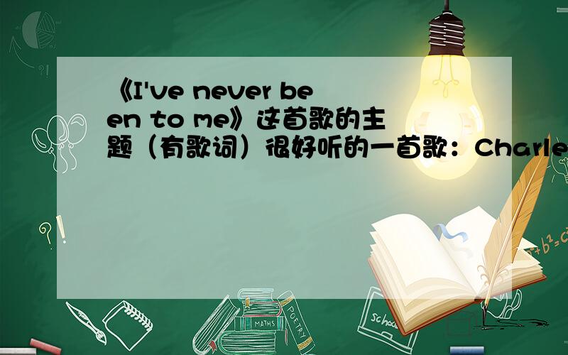《I've never been to me》这首歌的主题（有歌词）很好听的一首歌：Charlene 《I've never been to me》 ：hey lady,you,lady,cursing at your life you're a discontented mother and a regimented wife i've no doubt you dream about the th