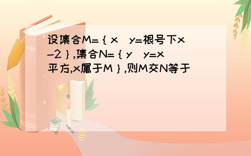 设集合M=｛x|y=根号下x-2｝,集合N=｛y|y=x平方,x属于M｝,则M交N等于