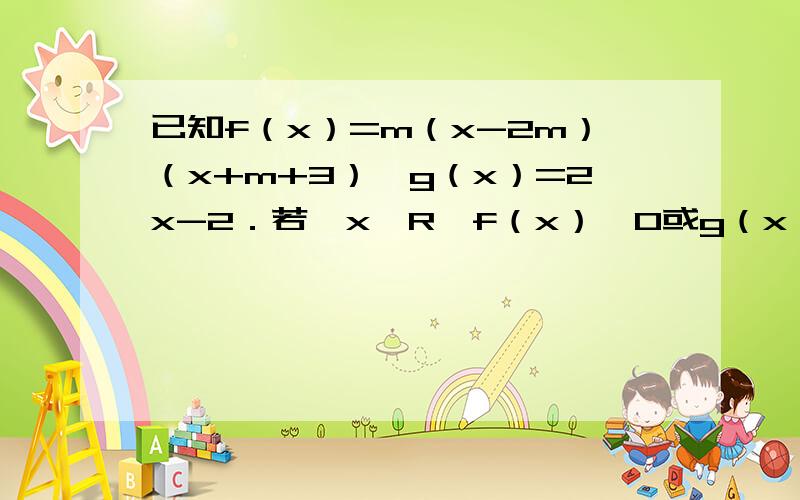 已知f（x）=m（x-2m）（x+m+3）,g（x）=2x-2．若∀x∈R,f（x）＜0或g（x）＜0,则m的取值范围是做法,以及x