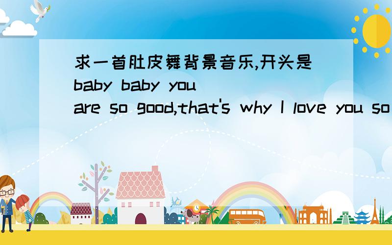 求一首肚皮舞背景音乐,开头是baby baby you are so good,that's why I love you so much.挺动感的.听说是一位北京肚皮舞老师教学员用的,女歌手唱的,感觉是欧美风格的.