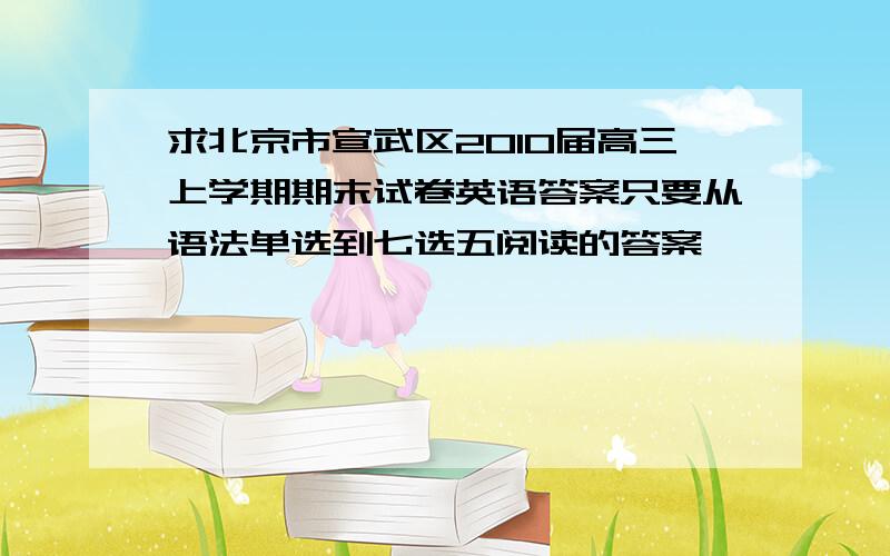 求北京市宣武区2010届高三上学期期末试卷英语答案只要从语法单选到七选五阅读的答案