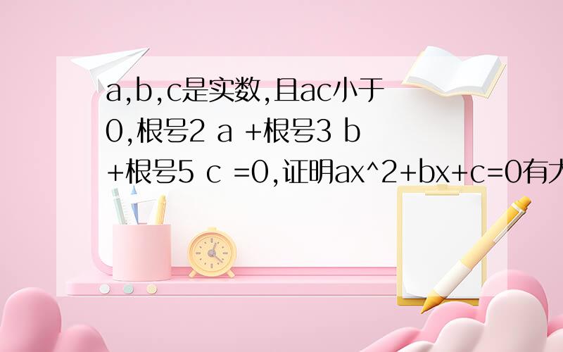 a,b,c是实数,且ac小于0,根号2 a +根号3 b+根号5 c =0,证明ax^2+bx+c=0有大于0.75而小于1的根