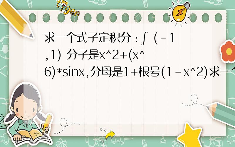 求一个式子定积分：∫ (-1,1) 分子是x^2+(x^6)*sinx,分母是1+根号(1-x^2)求一个式子定积分：∫ (-1,1) 分子是x^2+(x^6)*sinx,分母是1+根号(1-x^2)