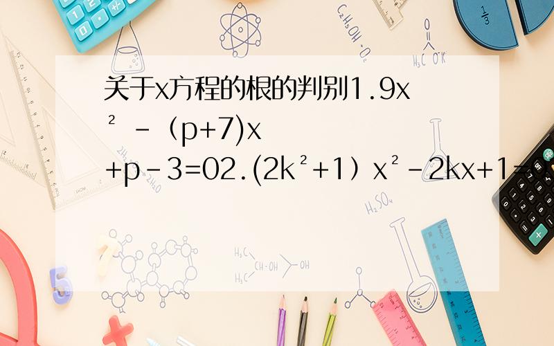 关于x方程的根的判别1.9x² -（p+7)x+p-3=02.(2k²+1）x²-2kx+1=03.求证：不论a、b、c为何值,关于x的方程（b-x）²-4（a-x）（c-x）=o第三题补充：有实根