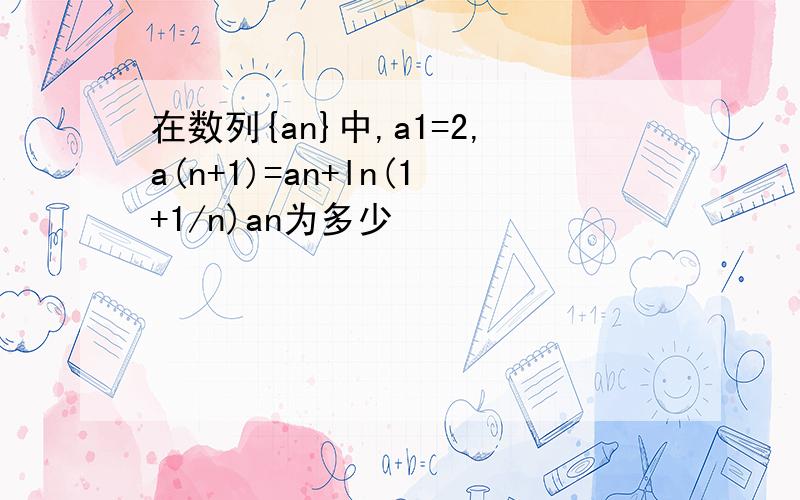 在数列{an}中,a1=2,a(n+1)=an+ln(1+1/n)an为多少