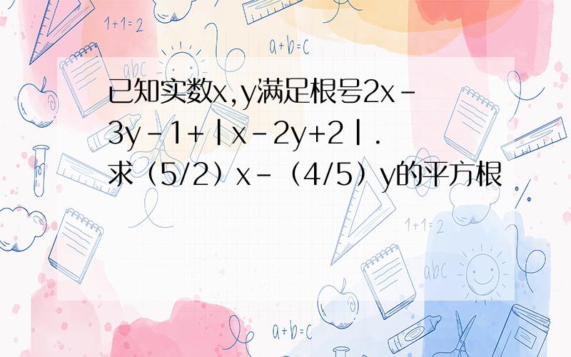 已知实数x,y满足根号2x-3y-1+|x-2y+2|.求﹙5/2﹚x-﹙4/5﹚y的平方根