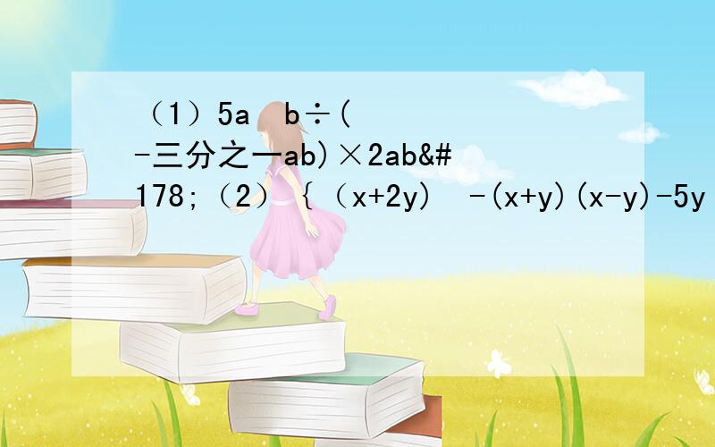 （1）5a²b÷(-三分之一ab)×2ab²（2）｛（x+2y)²-(x+y)(x-y)-5y²｝÷2x（3）(-3.6×10的十次方）÷（-2×10²）²（4）（2a-b+3)(2a-3+b)