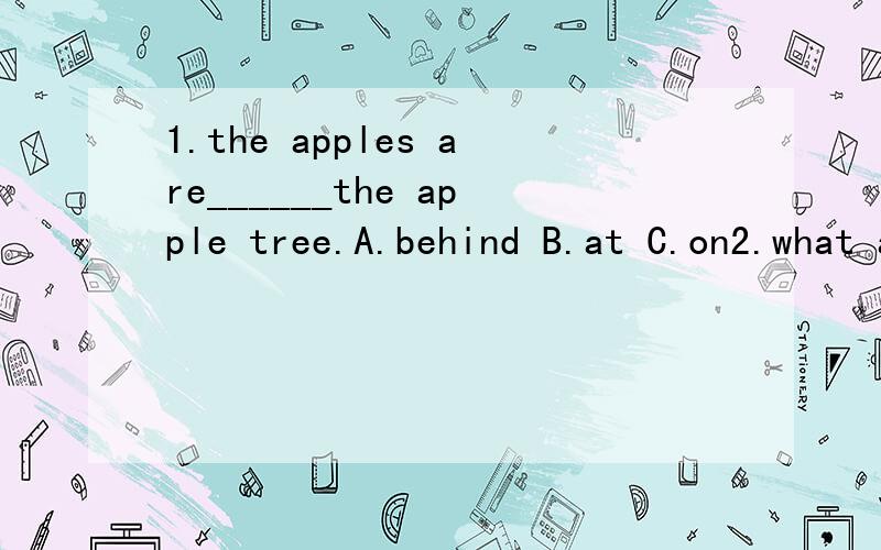 1.the apples are______the apple tree.A.behind B.at C.on2.what about_______a picnic?A.have B.to have C.having3.the old man wants_______.A.six boxes of apples B.six box of apples C.six boxes of apple4.Mr Liu teathers ______maths.He is ______ best teach
