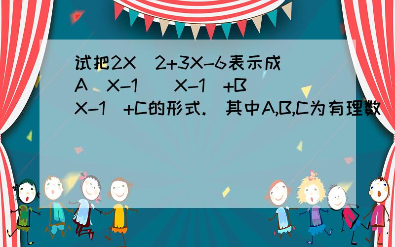 试把2X^2+3X-6表示成A(X-1)(X-1)+B(X-1)+C的形式.(其中A,B,C为有理数)