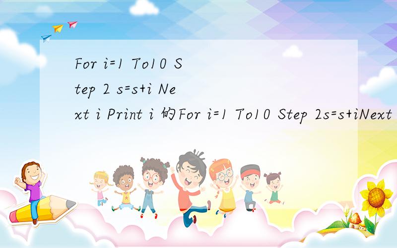 For i=1 To10 Step 2 s=s+i Next i Print i 的For i=1 To10 Step 2s=s+iNext iPrint i的输出结果是多少啊