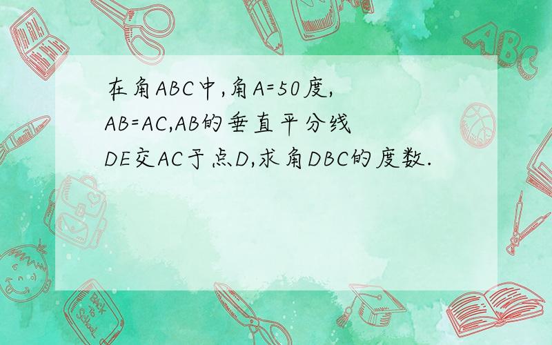 在角ABC中,角A=50度,AB=AC,AB的垂直平分线DE交AC于点D,求角DBC的度数.