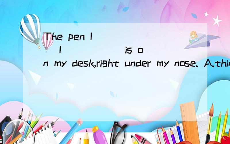 The pen I _____ I _____ is on my desk,right under my nose. A.think;lost B.thought;had lost C.think;had lost   D.thought;have lost