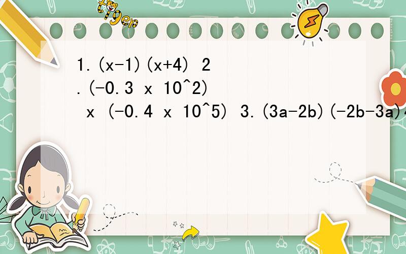 1.(x-1)(x+4) 2.(-0.3 x 10^2) x (-0.4 x 10^5) 3.(3a-2b)(-2b-3a)4.(-x+y)(x+y)因式分解5.(m+n-1）（m-n-1)=