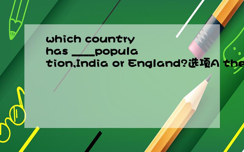 which country has ____population,India or England?选项A the larger B larger我的观点是选A,我认为这个表范围的限定,但书上有一句Who is taller?Lily or Lucy.为什么这里就不加the呢,要准确的详解!