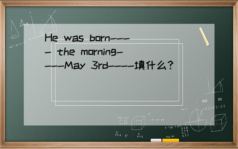 He was born---- the morning----May 3rd----填什么?