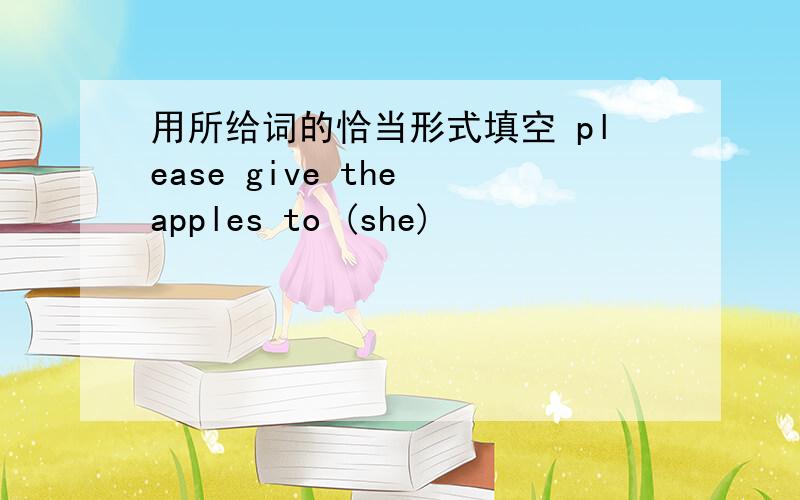 用所给词的恰当形式填空 please give the apples to (she)