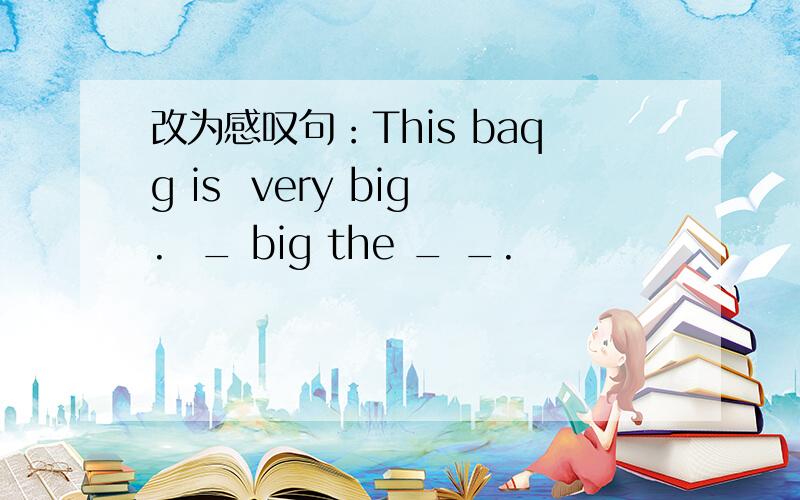 改为感叹句：This baqg is  very big.  _ big the _ _.