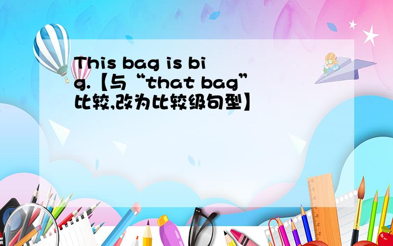 This bag is big.【与“that bag”比较,改为比较级句型】
