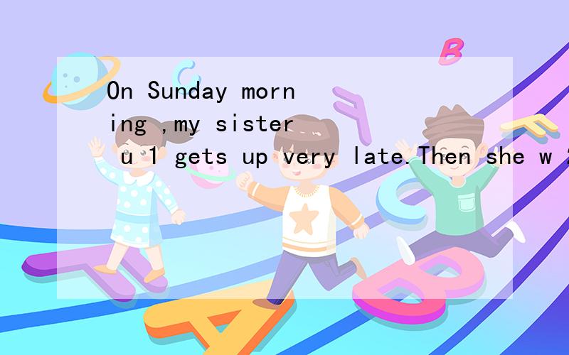 On Sunday morning ,my sister u 1 gets up very late.Then she w 2 her face andOn Sunday morning ,my sister u 1 gets up very late.Then she w 2 her face and goes out to do m 3 exercises.It is about 8:20 a.m.After she has her b 4 ,she often goes to a shop
