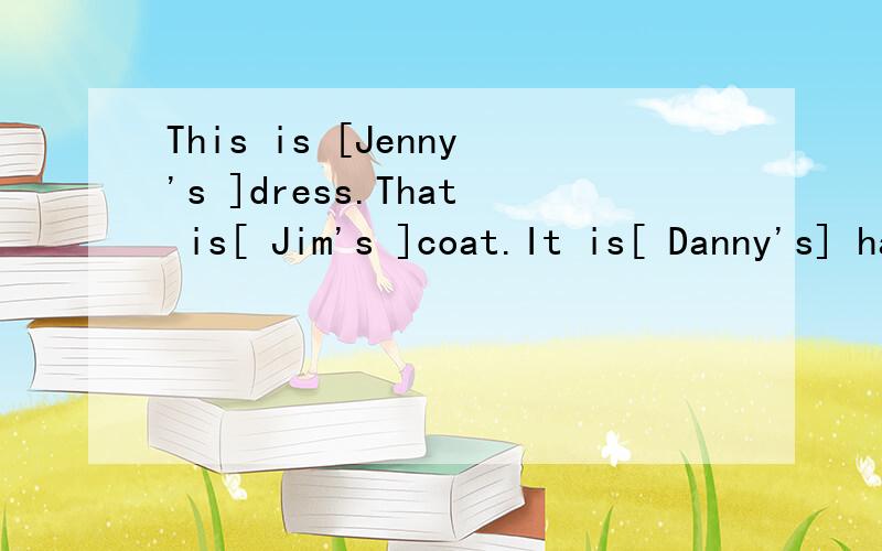 This is [Jenny's ]dress.That is[ Jim's ]coat.It is[ Danny's] hat.提问 帮帮谢啦是【 】里提问