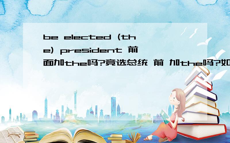 be elected (the) president 前面加the吗?竞选总统 前 加the吗?如果后面加一个国家如:be elected (the) president of Iraq.此时,前面加不加the这个冠词呢?