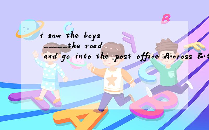 i saw the boys _____the road and go into the post office A.cross B.through C.across D.crossing