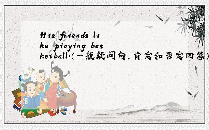 His friends like piaying basketball.（一般疑问句,肯定和否定回答）
