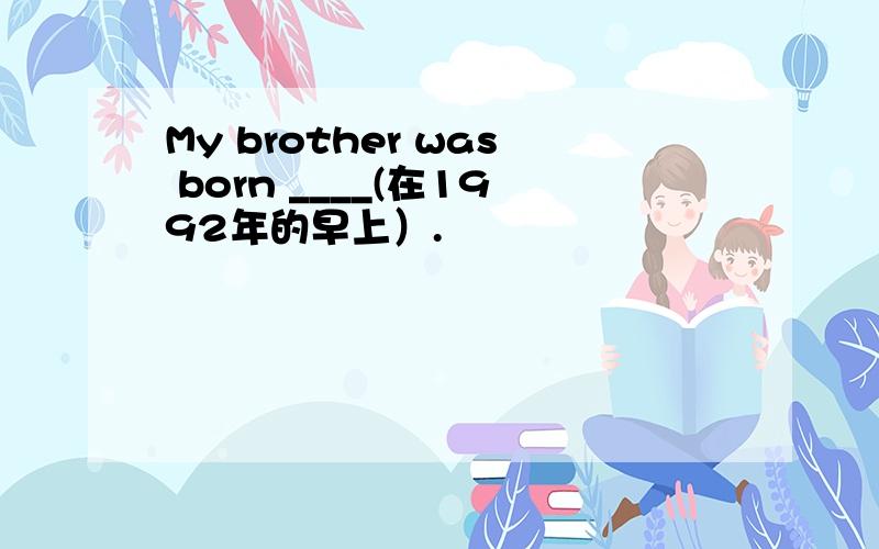 My brother was born ____(在1992年的早上）.