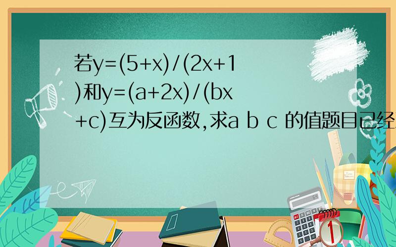 若y=(5+x)/(2x+1)和y=(a+2x)/(bx+c)互为反函数,求a b c 的值题目已经到最后一步了 求对应a b c 的值