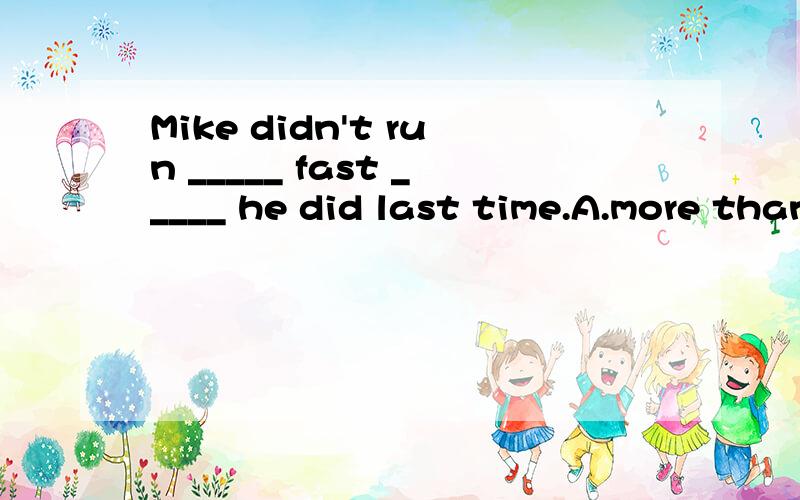 Mike didn't run _____ fast _____ he did last time.A.more than B.less,than C.so ,as D.the same ,of